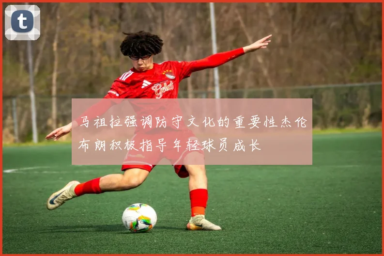 马祖拉强调防守文化的重要性杰伦布朗积极指导年轻球员成长